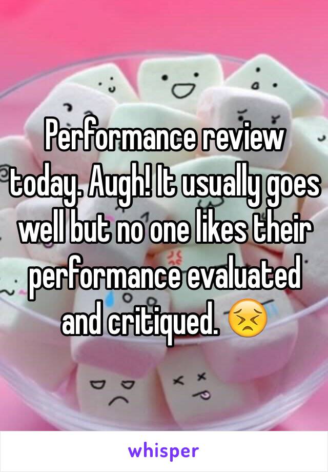 Performance review today. Augh! It usually goes well but no one likes their performance evaluated and critiqued. 😣