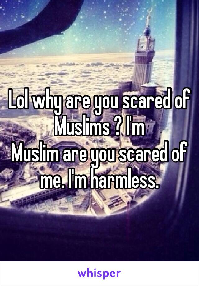 Lol why are you scared of Muslims ? I'm
Muslim are you scared of me. I'm harmless. 