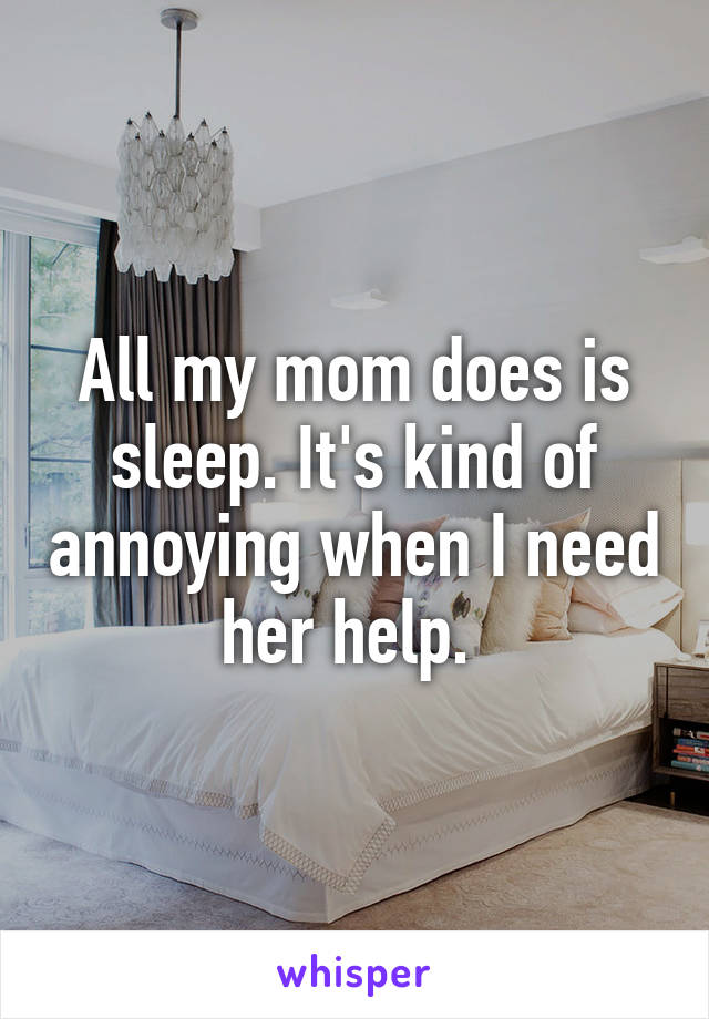 All my mom does is sleep. It's kind of annoying when I need her help. 