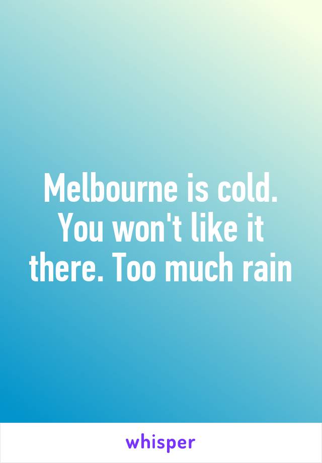 Melbourne is cold. You won't like it there. Too much rain