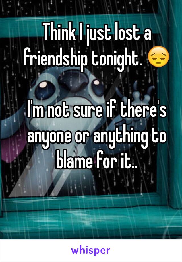 Think I just lost a friendship tonight. 😔

I'm not sure if there's anyone or anything to blame for it..