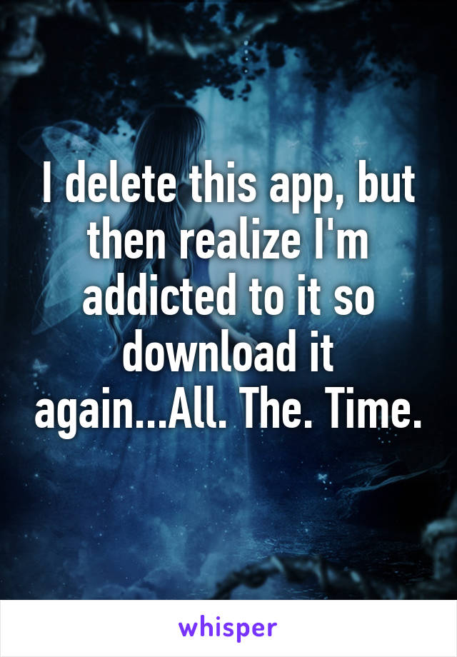 I delete this app, but then realize I'm addicted to it so download it again...All. The. Time. 