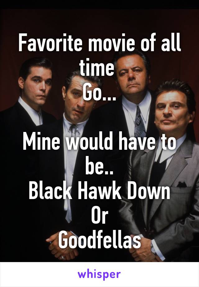 Favorite movie of all time 
Go...

Mine would have to be..
Black Hawk Down
Or
Goodfellas