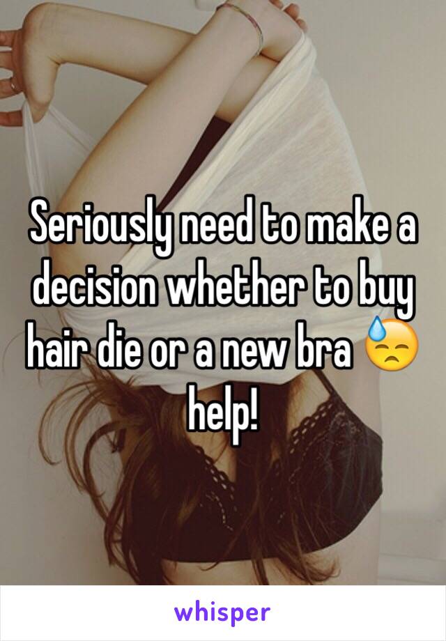 Seriously need to make a decision whether to buy hair die or a new bra 😓 help!