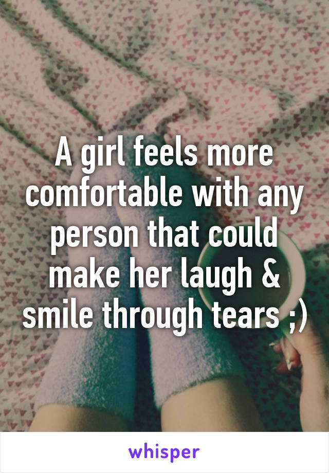 A girl feels more comfortable with any person that could make her laugh & smile through tears ;)