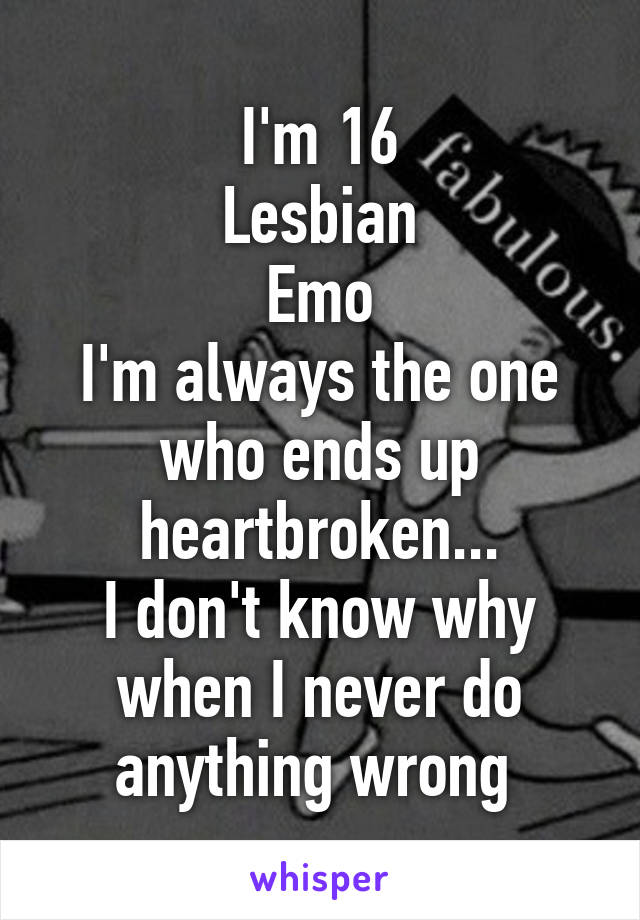 I'm 16
Lesbian
Emo
I'm always the one who ends up heartbroken...
I don't know why when I never do anything wrong 