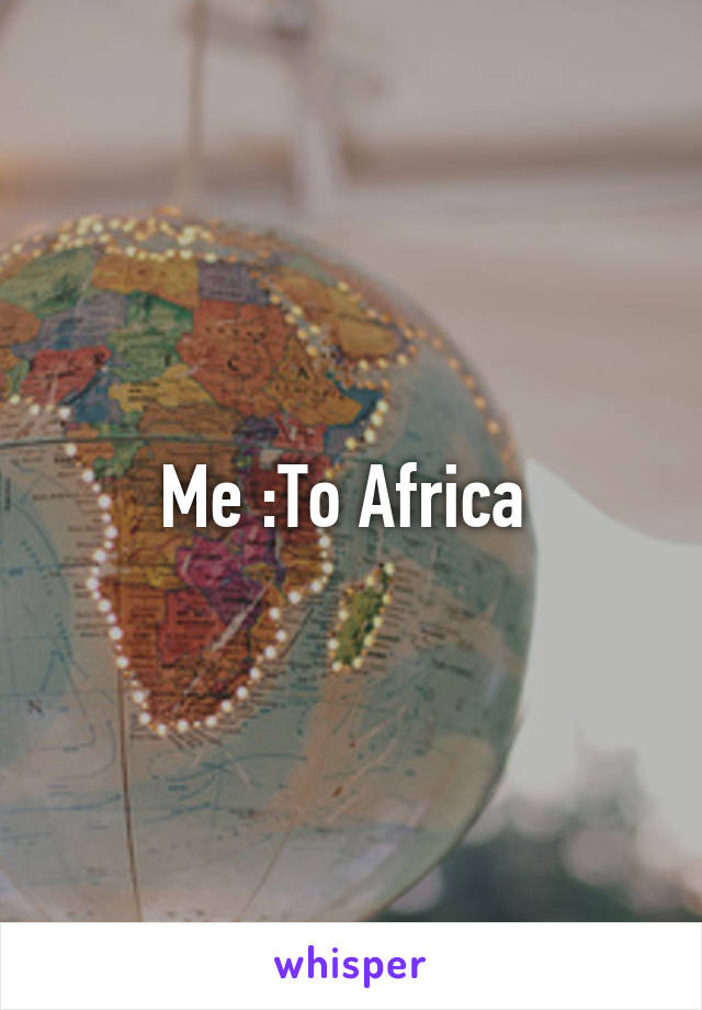 Me :To Africa 