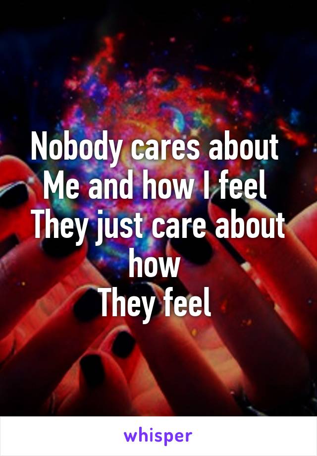 Nobody cares about 
Me and how I feel 
They just care about how 
They feel 