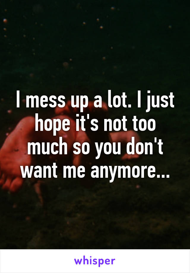 I mess up a lot. I just hope it's not too much so you don't want me anymore...