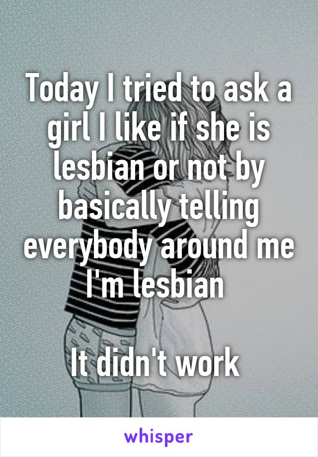 Today I tried to ask a girl I like if she is lesbian or not by basically telling everybody around me I'm lesbian 

It didn't work 