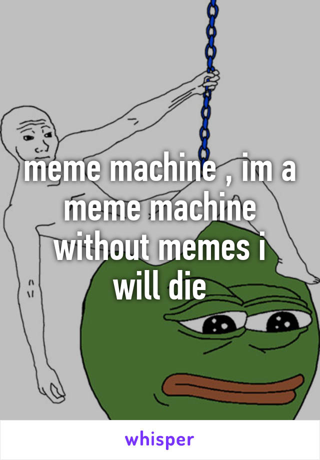 meme machine , im a meme machine
without memes i will die