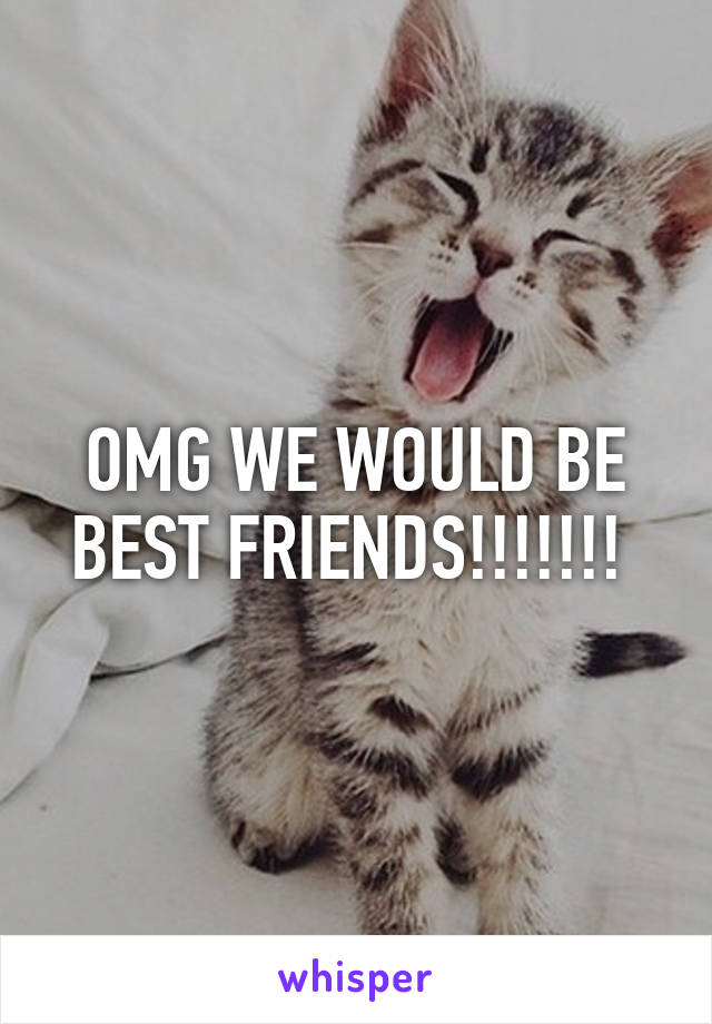 OMG WE WOULD BE BEST FRIENDS!!!!!!! 