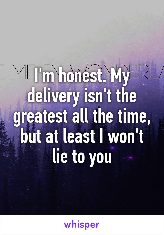 I'm honest. My delivery isn't the greatest all the time, but at least I won't lie to you