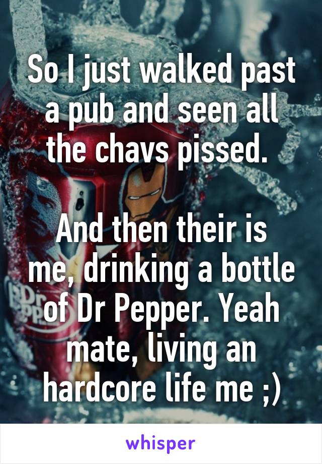 So I just walked past a pub and seen all the chavs pissed. 

And then their is me, drinking a bottle of Dr Pepper. Yeah mate, living an hardcore life me ;)