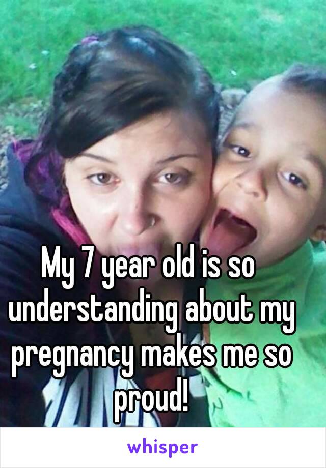 My 7 year old is so understanding about my pregnancy makes me so proud!