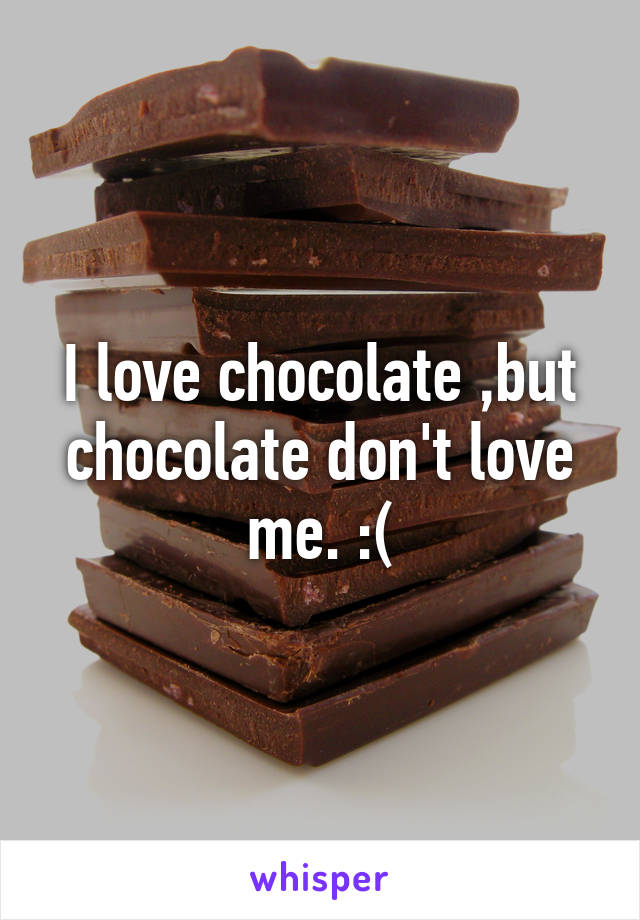 I love chocolate ,but chocolate don't love me. :(