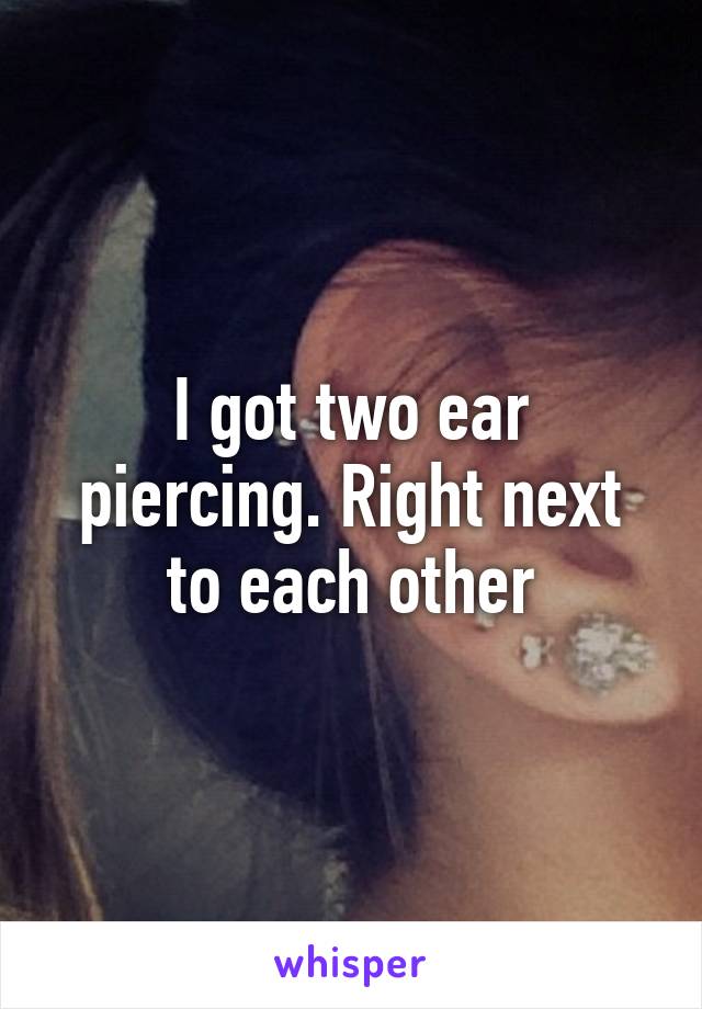 I got two ear piercing. Right next to each other