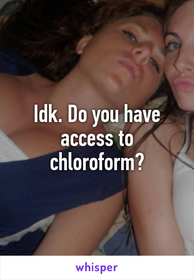 Idk. Do you have access to chloroform?