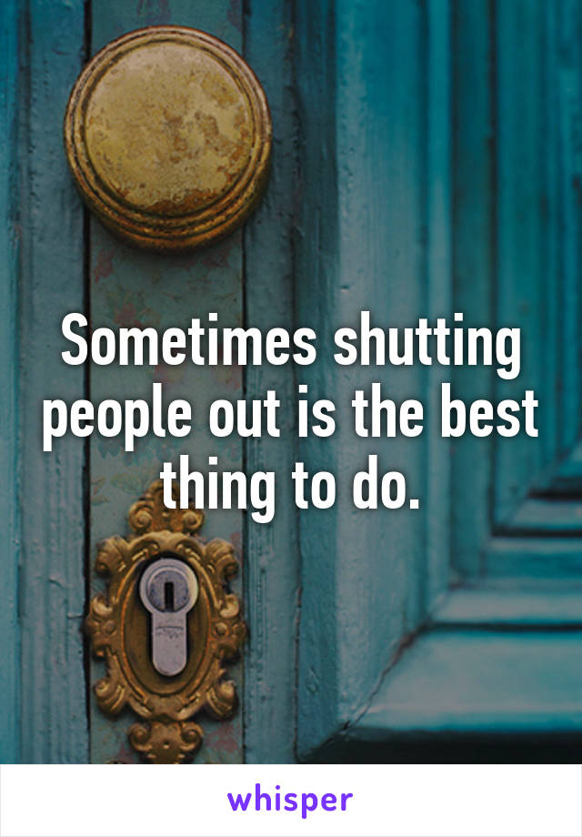 Sometimes shutting people out is the best thing to do.