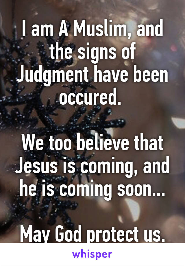 I am A Muslim, and the signs of Judgment have been occured. 

We too believe that Jesus is coming, and he is coming soon...

May God protect us.