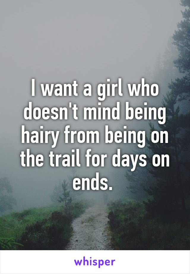 I want a girl who doesn't mind being hairy from being on the trail for days on ends. 