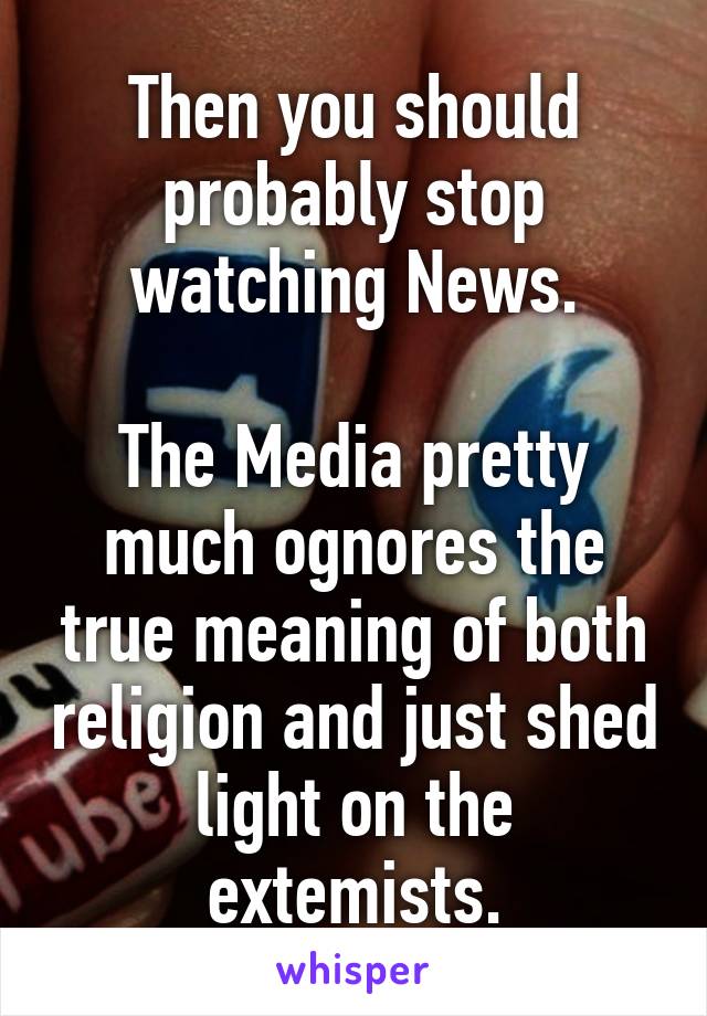 Then you should probably stop watching News.

The Media pretty much ognores the true meaning of both religion and just shed light on the extemists.