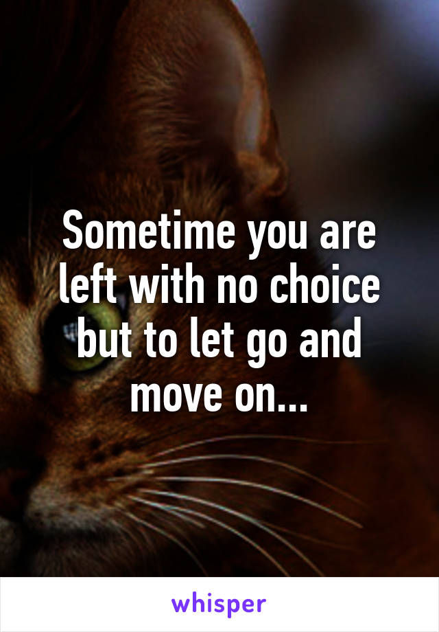 Sometime you are left with no choice but to let go and move on...