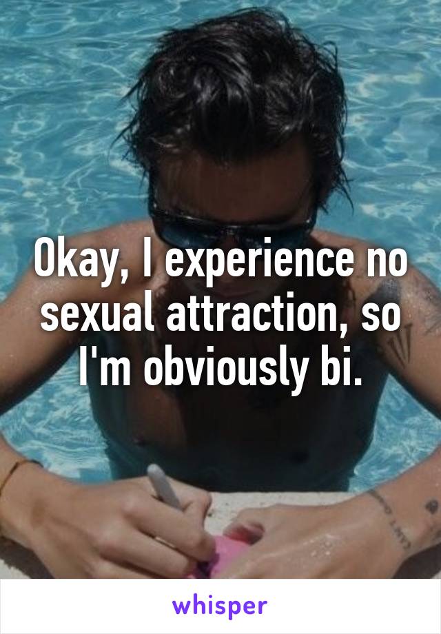 Okay, I experience no sexual attraction, so I'm obviously bi.