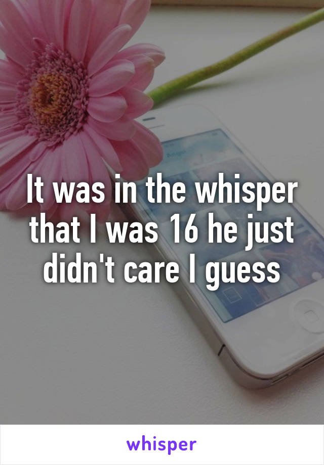 It was in the whisper that I was 16 he just didn't care I guess