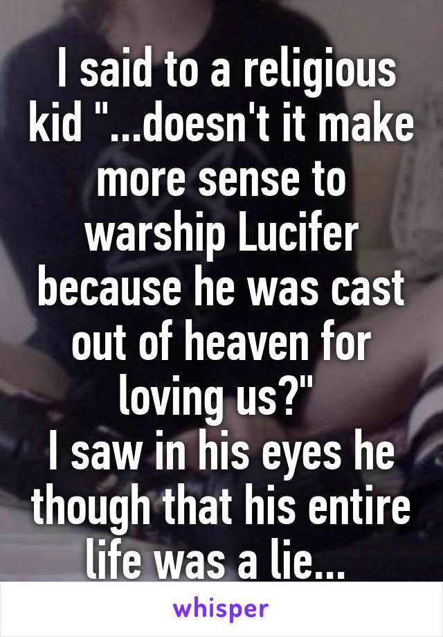  I said to a religious kid "...doesn't it make more sense to warship Lucifer because he was cast out of heaven for loving us?" 
I saw in his eyes he though that his entire life was a lie... 