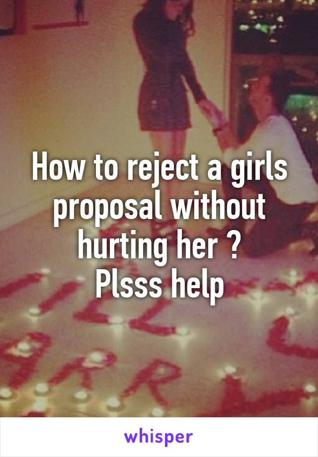 How to reject a girls proposal without hurting her ?
Plsss help