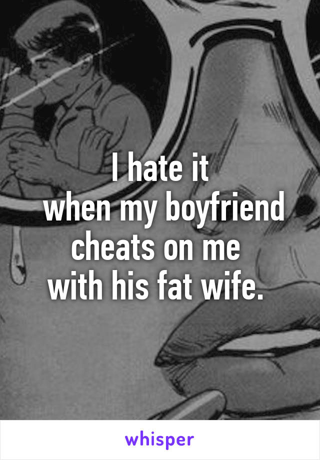 I hate it
 when my boyfriend
cheats on me 
with his fat wife. 