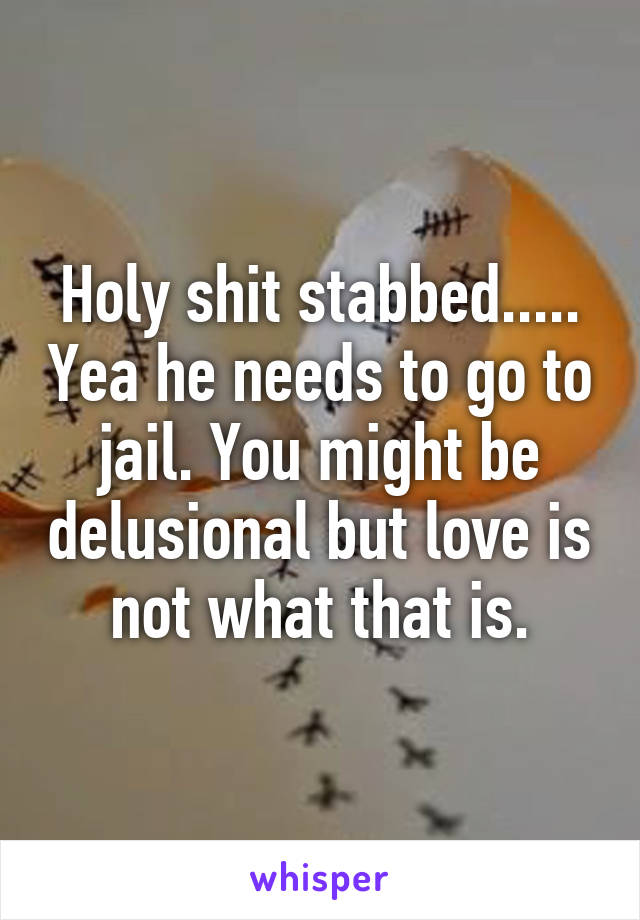 Holy shit stabbed..... Yea he needs to go to jail. You might be delusional but love is not what that is.