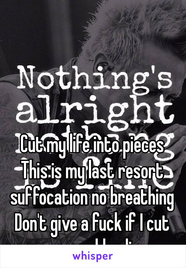 Cut my life into pieces 
This is my last resort suffocation no breathing 
Don't give a fuck if I cut my arms bleeding.