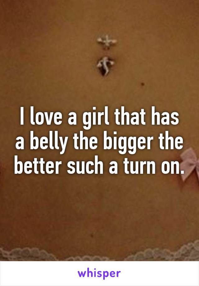 I love a girl that has a belly the bigger the better such a turn on.