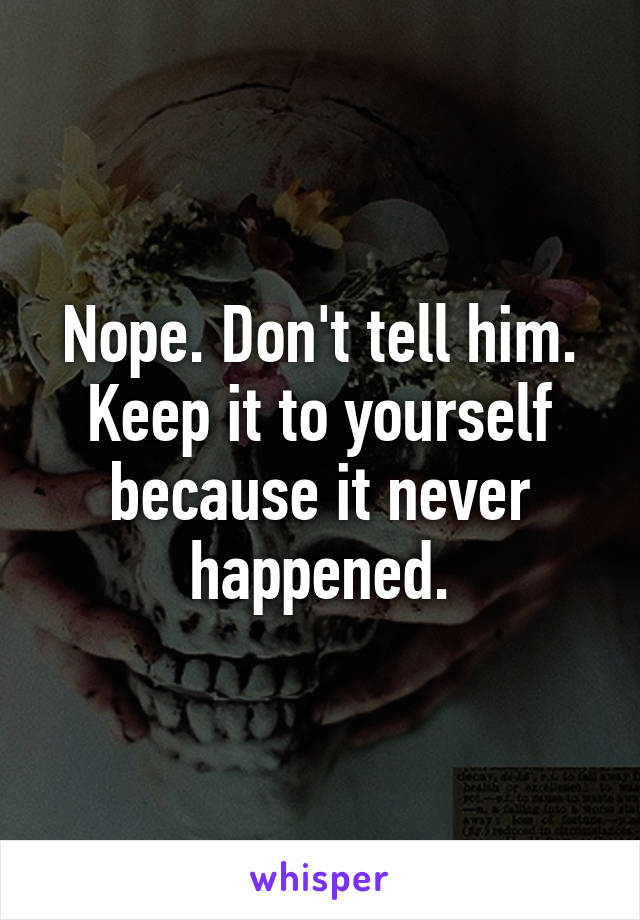 Nope. Don't tell him. Keep it to yourself because it never happened.