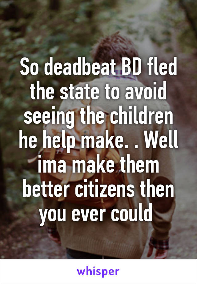 So deadbeat BD fled the state to avoid seeing the children he help make. . Well ima make them better citizens then you ever could 