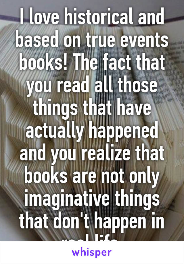 I love historical and based on true events books! The fact that you read all those things that have actually happened and you realize that books are not only imaginative things that don't happen in real life.