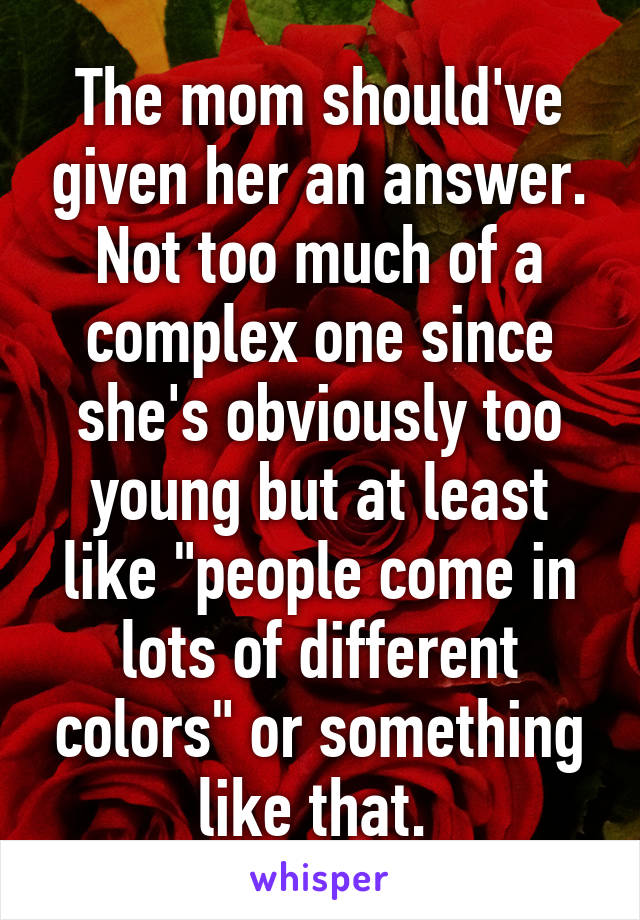 The mom should've given her an answer. Not too much of a complex one since she's obviously too young but at least like "people come in lots of different colors" or something like that. 