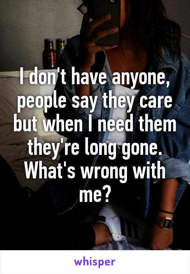 I don't have anyone, people say they care but when I need them they're long gone. What's wrong with me?