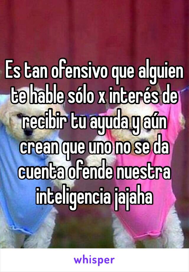 Es tan ofensivo que alguien te hable sólo x interés de recibir tu ayuda y aún crean que uno no se da cuenta ofende nuestra inteligencia jajaha 