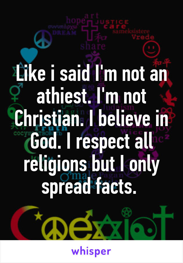 Like i said I'm not an athiest. I'm not Christian. I believe in God. I respect all religions but I only spread facts. 