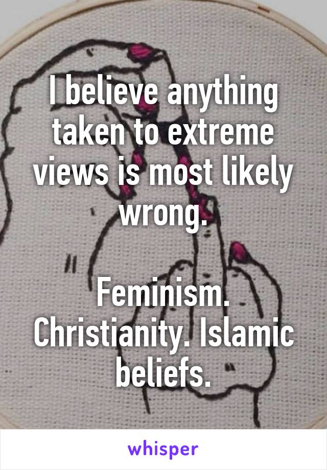 I believe anything taken to extreme views is most likely wrong.

Feminism. Christianity. Islamic beliefs.