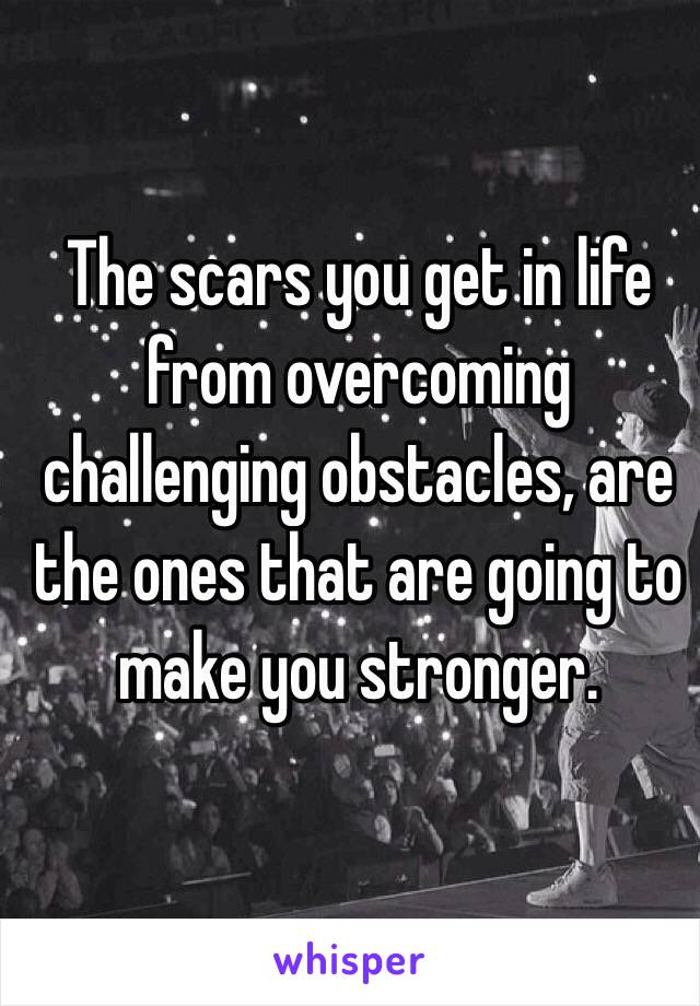 The scars you get in life from overcoming challenging obstacles, are the ones that are going to make you stronger. 