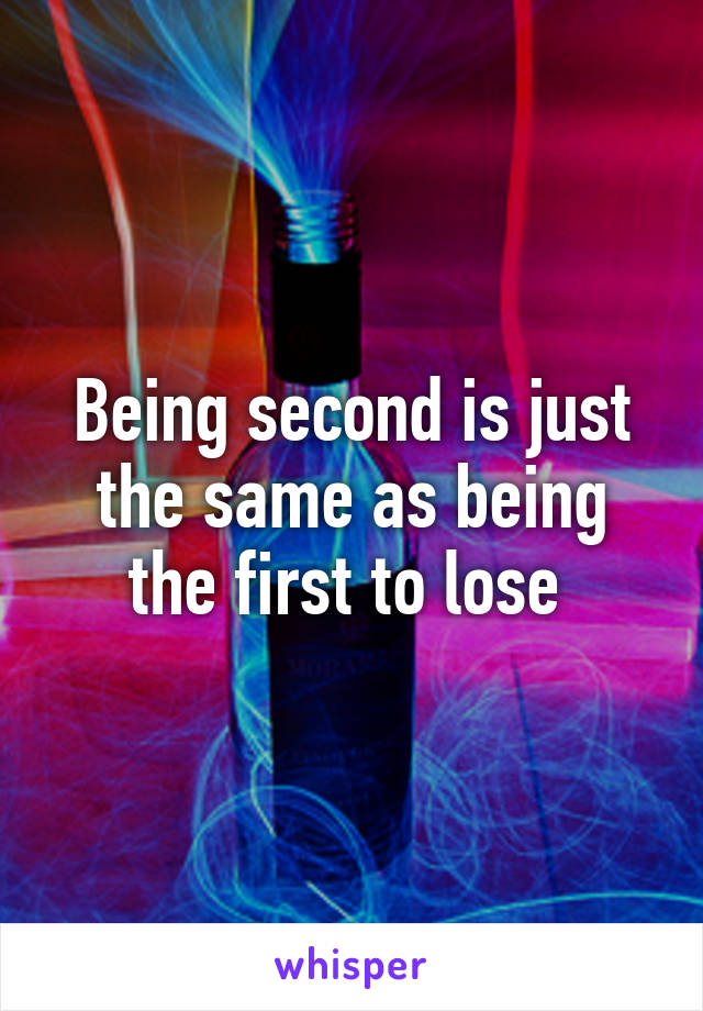 Being second is just the same as being the first to lose 