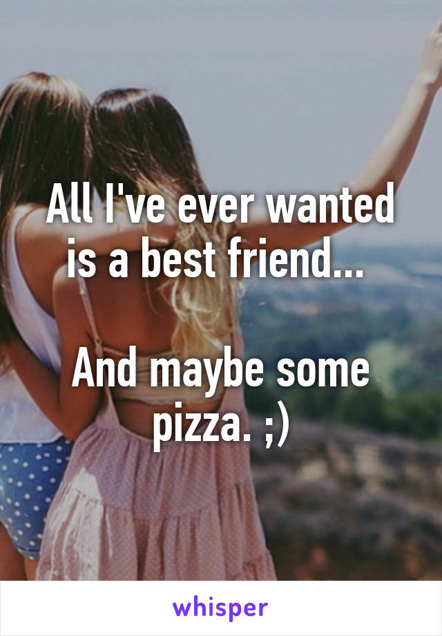 All I've ever wanted is a best friend... 

And maybe some pizza. ;)