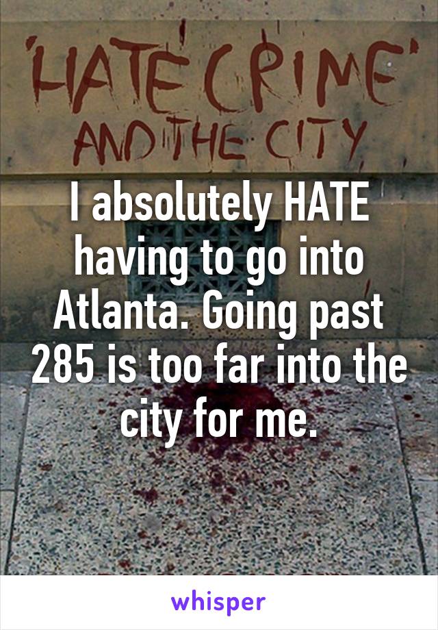 I absolutely HATE having to go into Atlanta. Going past 285 is too far into the city for me.