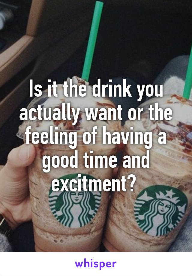 Is it the drink you actually want or the feeling of having a good time and excitment? 