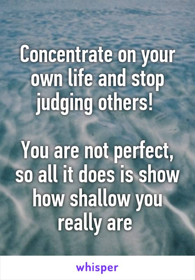 Concentrate on your own life and stop judging others! 

You are not perfect, so all it does is show how shallow you really are 