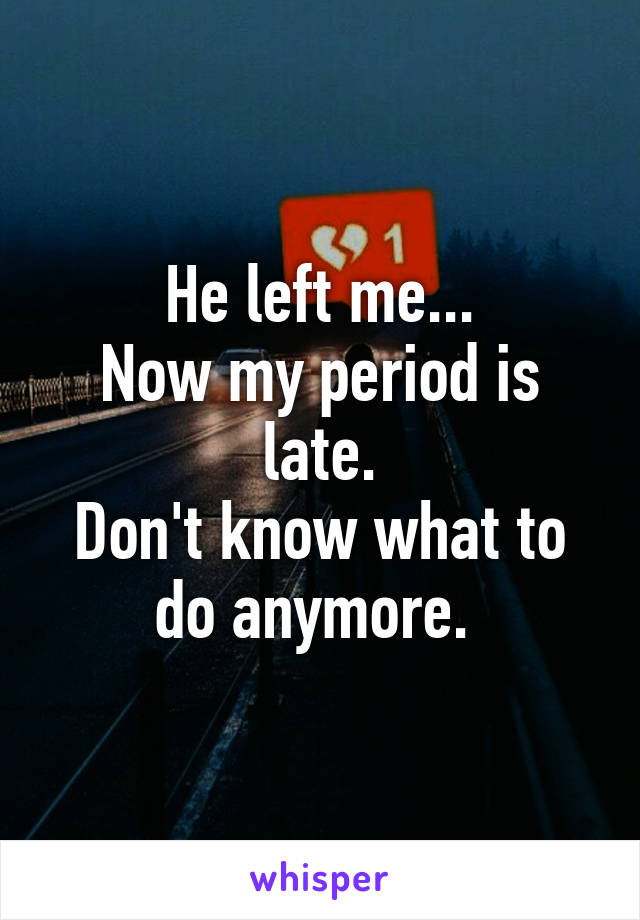 He left me...
Now my period is late.
Don't know what to do anymore. 